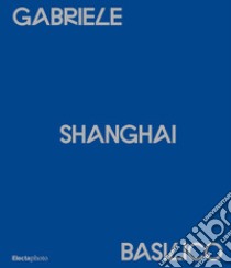 Gabriele Basilico. Shanghai. Ediz. italiana e inglese libro di Maggia F. (cur.)