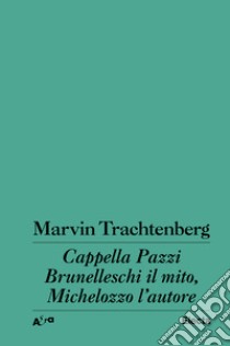 Cappella Pazzi. Brunelleschi il mito, Michelozzo l'autore libro di Trachtenberg Marvin