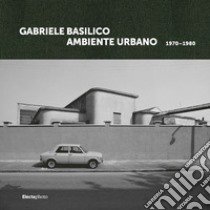 Gabriele Basilico. Ambiente urbano 1970-1980. Ediz. italiana e inglese libro di Benigni C. (cur.)