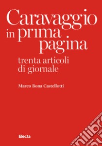 Caravaggio in prima pagina. Trenta articoli di giornale libro di Bona Castellotti Marco