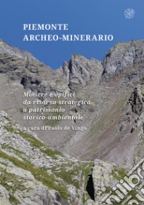 Piemonte archeo-minerario. Miniere e opifici da risorsa strategica a patrimonio storico-ambientale libro di De Vingo P. (cur.)