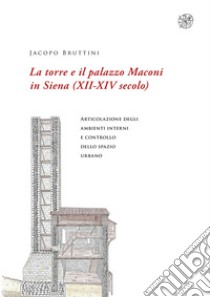 La torre e il palazzo Maconi in Siena (XII-XIV secolo). Articolazione degli ambienti interni e controllo dello spazio urbano libro di Bruttini Jacopo