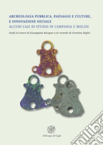 Archeologia pubblica, paesaggi e culture, e innovazione sociale. Alcuni casi di studio in Campania e Molise. Studi in onore di Giuseppina Bisogno e in ricordo di Carmine Diglio libro di Senatore A. (cur.); Mancini R. (cur.); Albini A. (cur.)