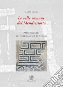 Le ville romane del Mendrisotto. Primi sguardi sul Tardoantico in Ticino libro di Verga Ilaria