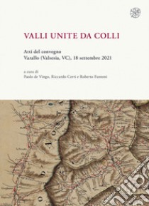 Valli unite da colli. (Atti del convegno, Varallo (Valsesia, VC), 18-30 settembre 2021) libro di De Vingo P. (cur.); Cerri R. (cur.); Fantoni R. (cur.)