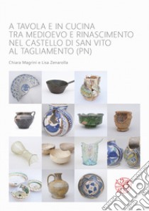 A tavola e in cucina tra Medioevo e Rinascimento nel castello di San Vito al Tagliamento (PN). Catalogo dei materiali rinvenuti negli scavi archeologici dal 1992 al 2009 libro di Magrini Chiara; Zenarolla Lisa