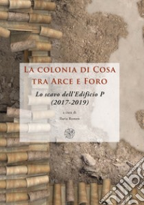 La colonia di Cosa tra Arce e Foro. Lo scavo dell'Edificio P (2017-2019). Nuova ediz. libro di Romeo I. (cur.)