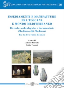 Insediamenti e manifatture fra Toscana e mondo mediterraneo. Ricerche archeologiche e documentarie (Medioevo-Età Moderna). Per Andrea Vanni Desideri libro di Malvolti A. (cur.); Vannini G. (cur.)