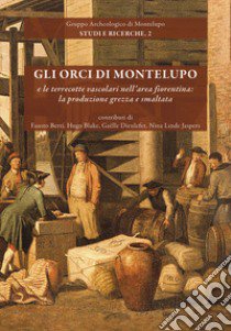 Gli orci di Montelupo e le terrecotte vascolari nell'area fiorentina: la produzione grezza e smaltata. Nuova ediz. libro di Berti Fausto; Blake Hugo; Dieulefet Gaëlle