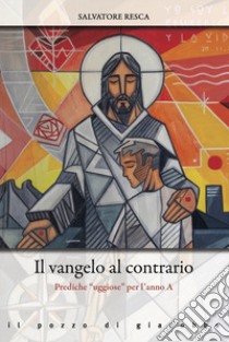 Il Vangelo al contrario. Prediche «uggiose» per l'anno A libro di Resca Salvatore