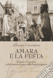 Amara è la festa. Il popolo e la sua pietà nella Settimana Santa e nella Pasqua aragonese libro di Cacciatore Alfonso