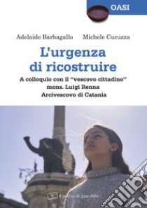 L'urgenza di ricostruire. A colloquio con il «vescovo cittadino» mons. Luigi Renna Arcivescovo di Catania libro di Barbagallo Adelaide; Cucuzza Michele