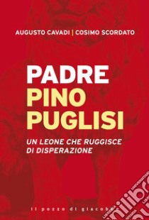 Padre Pino Puglisi. Un leone che ruggisce di disperazione libro di Cavadi Augusto; Scordato Cosimo