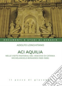 Aci Aquilia. Nelle visite pastorali del Vescovo di Catania Michelangelo Bonadies (1666-1686) libro di Longhitano Adolfo