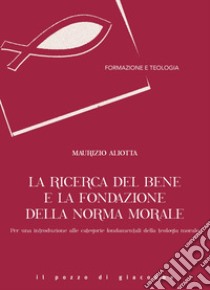 La ricerca del bene e la fondazione della norma morale. Per una introduzione alle categorie fondamentali della teologia morale libro di Aliotta Maurizio