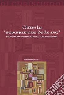 Oltre la «separazione delle vie». Nuovi modelli interpretativi delle origini cristiane libro di Nicolaci M. (cur.)