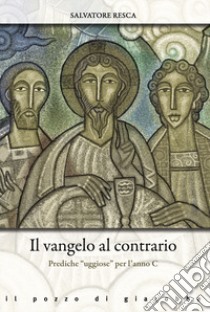 Il Vangelo al contrario. Prediche «uggiose» per l'anno C libro di Resca Salvatore