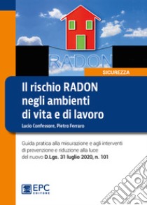 Il rischio radon negli ambienti di vita e di lavoro. Guida pratica alla misurazione e agli interventi di prevenzione e riduzione alla luce del nuovo D.Lgs. 31 luglio 2020, n. 101 libro di Confessore Lucio; Ferraro Pietro