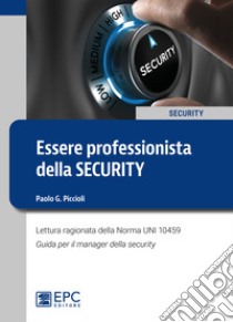 Essere professionista della security. Lettura ragionata della Norma UNI 10459. Guida per il Security Manager libro di Piccioli Paolo G.