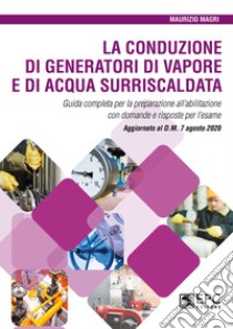 La conduzione di generatori di vapore e di acqua surriscaldata. Guida completa per la preparazione all'abilitazione con domande e risposte per l'esame. Aggiornato al D.M. 7 agosto 2020 libro di Magri Maurizio