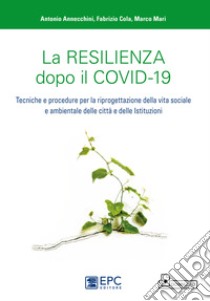 La resilienza dopo il covid-19. Tecniche e procedure per la riprogettazione della vita sociale e ambientale delle città e delle istituzioni libro di Annecchini Antonio; Cola Fabrizio; Mari Marco