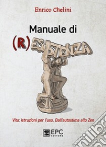 Manuale di (r)esistenza. Vita: istruzioni per l'uso. Dall'autostima allo zen libro di Chelini Enrico