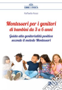 Montessori per i genitori di bambini da 3 a 6 anni. Guida alla genitorialità positiva secondo il metodo Montessori libro di Rossi Raffaella