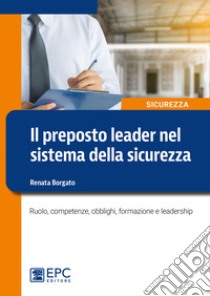 Il preposto leader nel sistema della sicurezza. Ruolo, competenze, obblighi, formazione e leadership libro di Borgato Renata