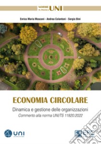 Economia circolare. Dinamica e gestione delle organizzazioni. Commento alla norma UNI/TS 11820:2022 libro di Mosconi Enrico M.; Bini Sergio; Colantoni Andrea