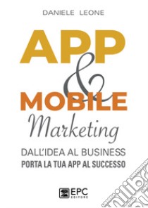 App & mobile marketing. Dall'idea al business. Porta la tua app al successo libro di Leone Daniele