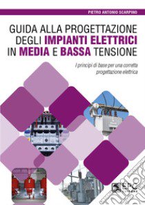 Guida alla progettazione degli impianti elettrici in media e bassa tensione. I principi di base per una corretta progettazione elettrica libro di Scarpino Pietro Antonio