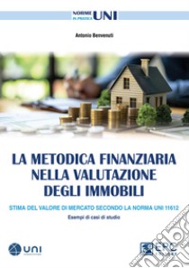 La metodica finanziaria nella valutazione degli immobili. Stima del valore di mercato secondo la Norma UNI 11612. Esempi di casi di studio libro di Benvenuti Antonio