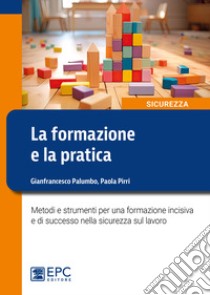 La formazione e la pratica. Metodi e strumenti per una formazione incisiva e di successo nella sicurezza sul lavoro libro di Palumbo Gianfrancesco; Pirri Paola