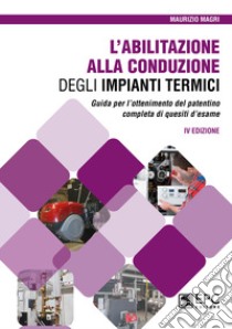 L'abilitazione alla conduzione degli impianti termici. Guida per l'ottenimento del patentino completa di quesiti d'esame libro di Magri Maurizio