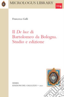 Il De Luce di Bartolomeo da Bologna. Studio e edizione libro di Galli Francesca