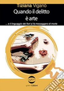 Quando il delitto è arte ...e il linguaggio dei fiori si fa messaggero di morte libro di Viganò Tiziana