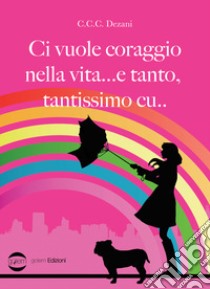 Ci vuole coraggio nella vita... e tanto, tantissimo cu... libro di Dezani C. C. C.