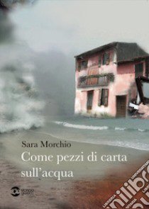 Come pezzi di carta sull'acqua libro di Morchio Sara