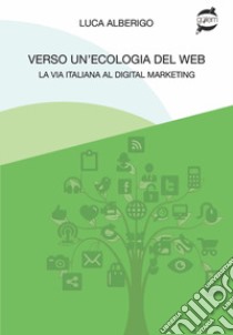 Verso un'ecologia del web La via italiana al digital marketing libro di Alberigo Luca