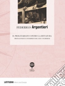 Il proletariato contro la dittatura. Protagonisti e interpreti del 1956 ungherese libro di Argentieri Federigo