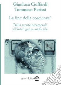 La fine della coscienza? Dalla mente bicamerale all'intelligenza artificiale libro di Ciuffardi Gianluca; Perissi Tommaso