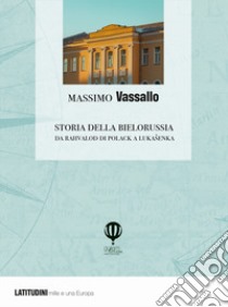 Storia della Bielorussia. Da Rahvalod di Polack a Lukasenka libro di Vassallo Massimo