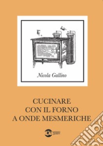 Cucinare con il forno a onde mesmeriche libro di Gallino Nicola