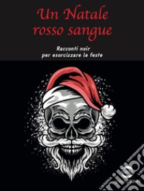 Un Natale rosso sangue. Racconti noir per esorcizzare le feste libro