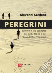 Peregrini. Cammino alla scoperta dei culti, dei riti e dei rituali del Mezzogiorno libro di Cardone Giovanni