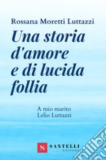 Una storia d'amore e di lucida follia. A mio marito Lelio Luttazzi libro di Moretti Luttazzi Rossana