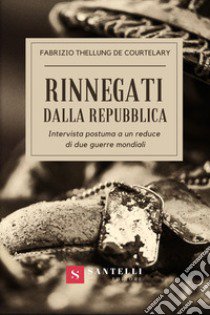 Rinnegati dalla Repubblica. Intervista postuma a un reduce di due guerre mondiali libro di Thellung de Courtelary Fabrizio