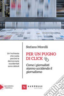 Per un pugno di click. Come i giornalisti stanno uccidendo il giornalismo libro di Morelli Stefano