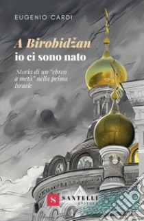 A Birobidzan io ci sono nato. Storia di un «ebreo a metà» nella prima Israele libro di Cardi Eugenio