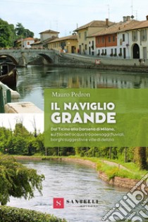 Il Naviglio grande. Dal Ticino alla darsena di Milano, sul filo dell'acqua tra paesaggi fluviali, borghi suggestivi e ville di delizia libro di Pedron Mauro